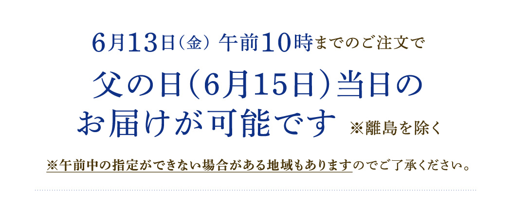 6月13日（金）午前10時までのご注文で父の日（6月15日）当日のお届けが可能です。※離島を除く※午前中の指定ができない場合がある地域もありますのでご了承ください。