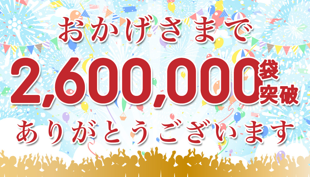 おかげさまで2,600,000袋突破！！ ありがとうございます